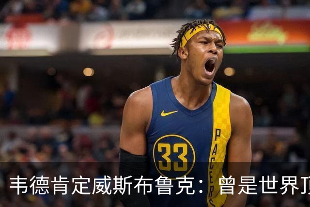 韦德肯定威斯布鲁克：曾是世界顶级球员